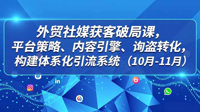 外贸 社媒获客破局课,平台策略、内容引擎、询盘转化,构建体系化引流系统(10月-11月-邪修侠学院