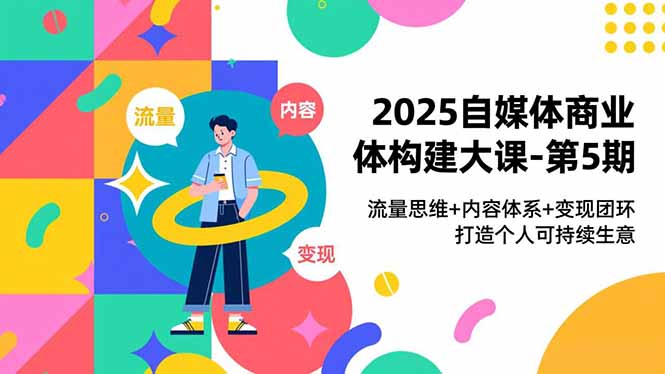 2025自媒体商业体构建大课-第5期，流量思维+内容体系+变现闭环，打造个人可持续生意-邪修侠学院