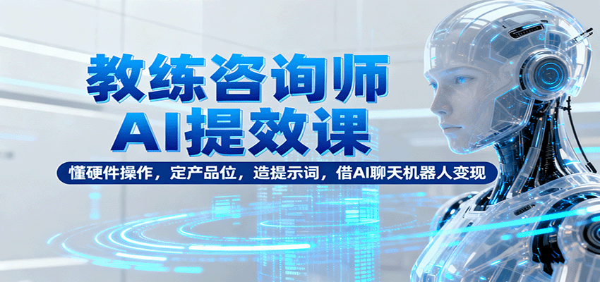 教练咨询师AI提效课:懂硬件操作,定产品位,造提示词,借AI聊天机器人变现-邪修侠学院