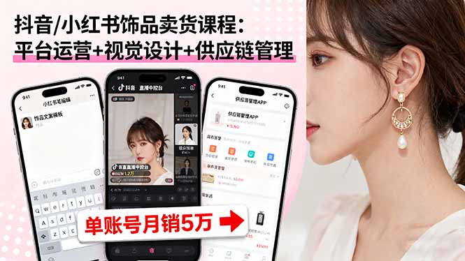 抖音/小红书饰品卖货课程:平台运营+视觉设计+供应链管理,单账号月销5万-邪修侠学院
