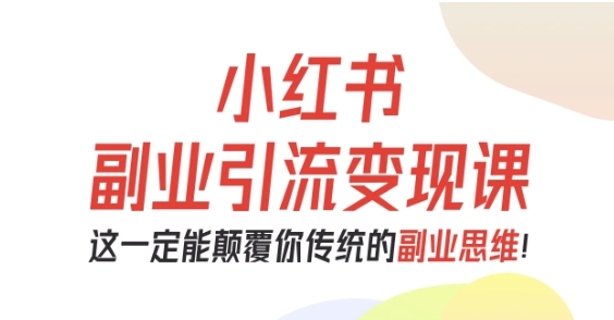 小红书副业引流变现课,从0-1跑通副业项目,这一定能颠覆你传统的副业思维-邪修侠学院