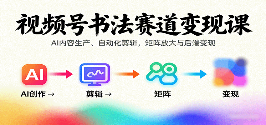 视频号书法赛道变现课:AI内容生产、自动化剪辑,矩阵放大与后端变现-邪修侠学院