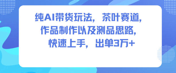 纯AI带货玩法,茶叶赛道,制作以及思路,快速上手,出单3W+-邪修侠学院