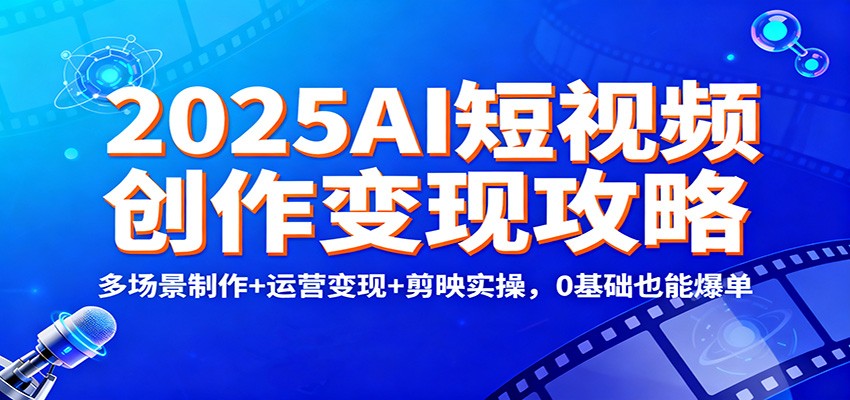 2025AI短视频创作变现攻略:多场景制作+运营变现+剪映实操,0 基础也能爆单-邪修侠学院