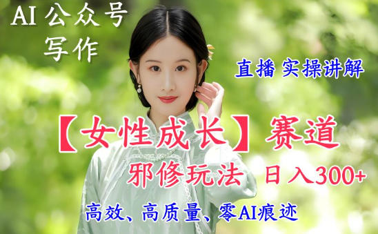 AI写作【女性成长】赛道内容邪修玩法,日入5张+,直播落地实操讲解-邪修侠学院