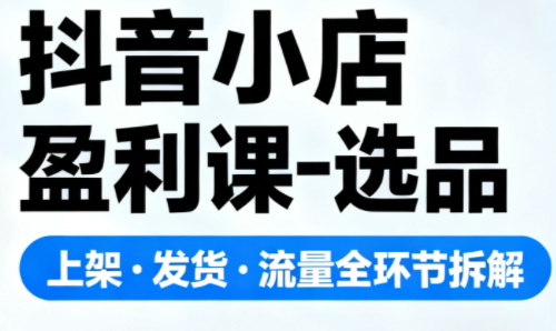 抖音小店盈利课-选品·上架·发货·流量全环节拆解-邪修侠学院