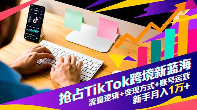 抢占TikTok跨境新蓝海：流量逻辑+变现方式+账号运营，新手月入1万+-邪修侠学院