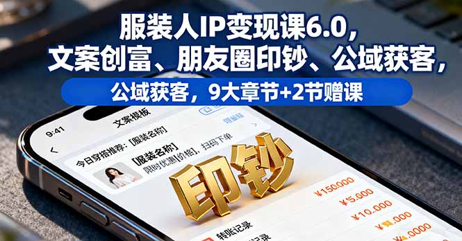 服装人IP变现课6.0,文案创富、朋友圈印钞、公域获客,9大章节+2节赠课-邪修侠学院