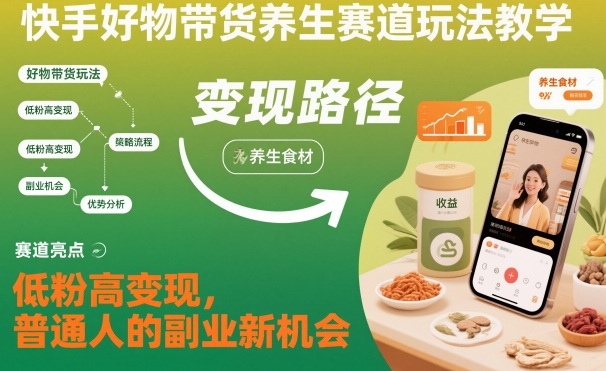 快手好物带货养生赛道玩法教学,低粉高变现,普通人的副业新机会-邪修侠学院