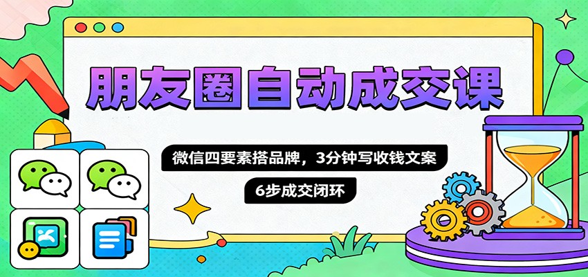 朋友圈自动成交课，微信四要素搭品牌，3分钟写收钱文案，6步成交闭环-邪修侠学院