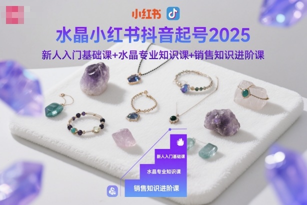 水晶小红书抖音起号2025,新人入门基础课+水晶专业知识课+销售知识进阶课-邪修侠学院