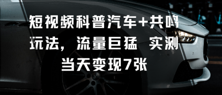 短视频科普汽车+共鸣玩法，流量巨猛实测当天变现7张-邪修侠学院