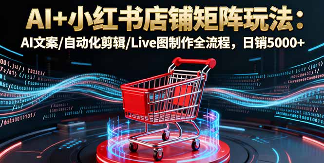 AI+小红书店铺矩阵玩法:AI文案/自动化剪辑/Live图制作全流程,日销5000+-邪修侠学院