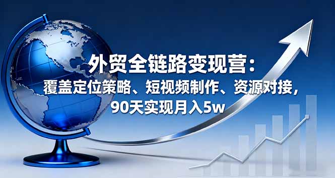 外贸全链路变现营:覆盖定位策略、短视频制作、资源对接,90天实现月入5w-邪修侠学院