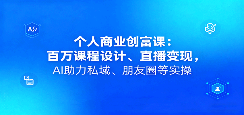 个人商业创富课:百万课程设计、直播变现,AI助力私域、朋友圈等实操-邪修侠学院