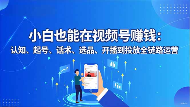 小白也能在视频号赚钱:认知、起号、话术、选品、开播到投放全链路运营-邪修侠学院