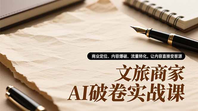 文旅商家AI破卷实战课,商业定位、内容爆破、流量转化,让内容直接变客源-邪修侠学院