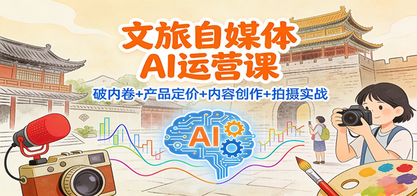 文旅自媒体AI运营课:破内卷+产品定价+内容创作+拍摄实战-邪修侠学院