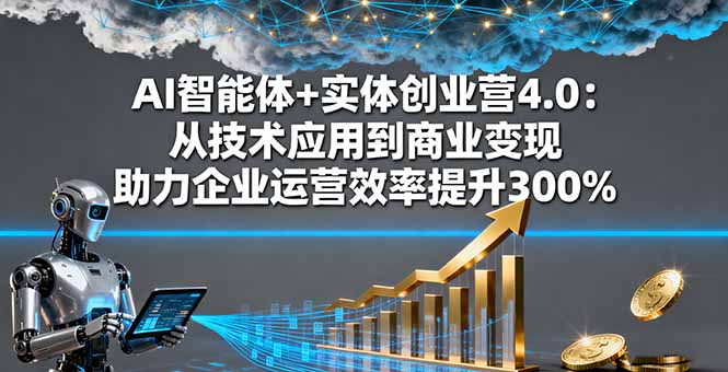 AI智能体+实体创业营4.0:从技术应用到商业变现 助力企业运营效率提升300%-邪修侠学院