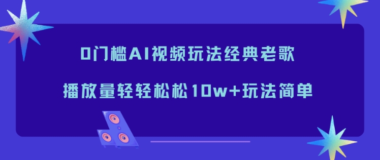 0门槛AI视频玩法经典老歌，播放量轻轻松松10w+玩法简单-邪修侠学院