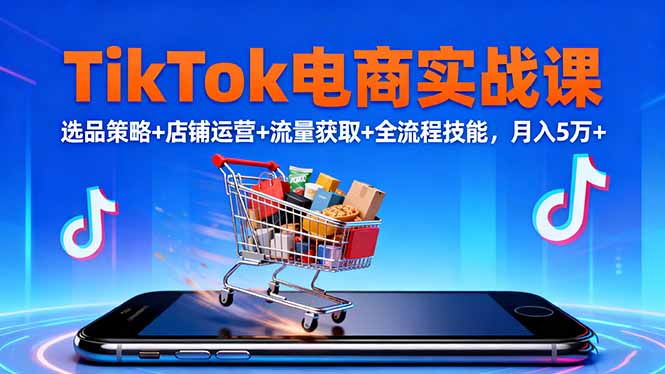 TikTok电商实战课10月,选品策略+店铺运营+流量获取+全流程技能,月入5万+-邪修侠学院