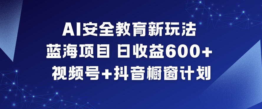 AI安全教育新玩法,蓝海项目,日收益6张+,视频号+抖音橱窗计划-邪修侠学院