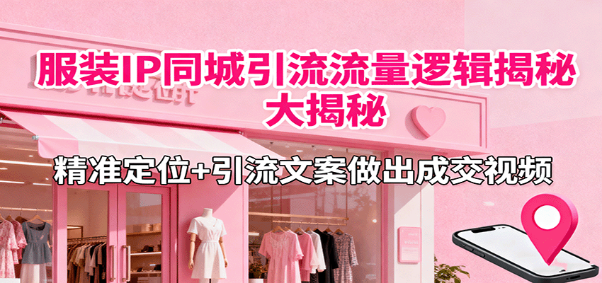 服装IP同城引流流量逻辑大揭秘,精准定位+引流文案做出成交视频-邪修侠学院