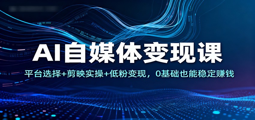 AI自媒体变现课:平台选择+剪映实操+低粉变现,0基础也能稳定赚钱-邪修侠学院