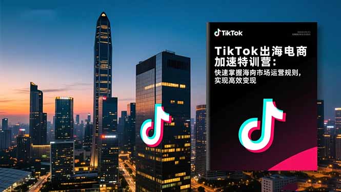 TikTok出海电商加速特训营：快速掌握海外市场运营规则，实现高效变现-邪修侠学院