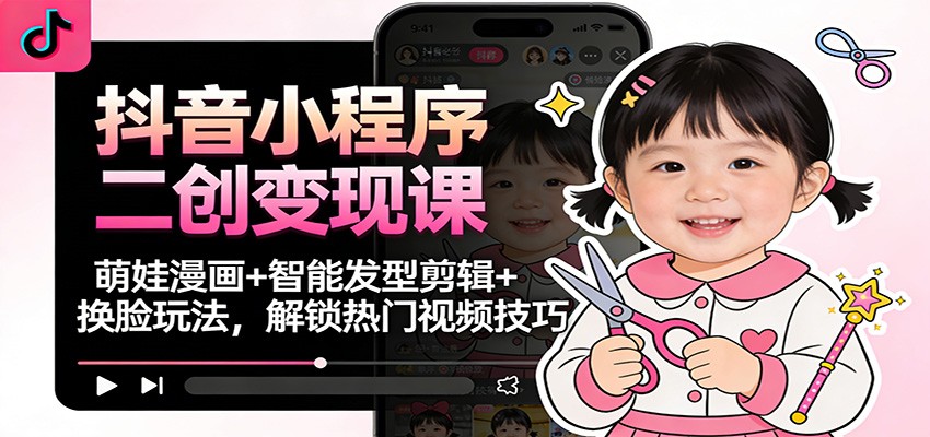 抖音小程序二创变现课:萌娃漫画+智能发型剪辑+换脸玩法,解锁热门视频技巧-邪修侠学院