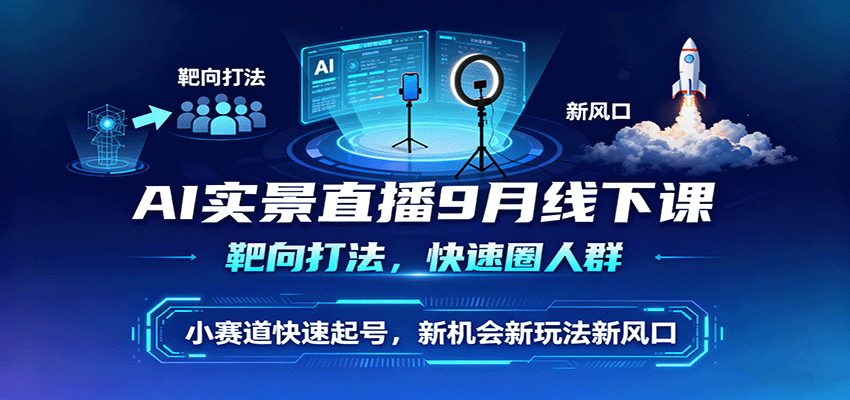 AI实景直播9月线下课，靶向打法，快速圈人群，小塞道快速起号，新机会新玩法新风口-邪修侠学院