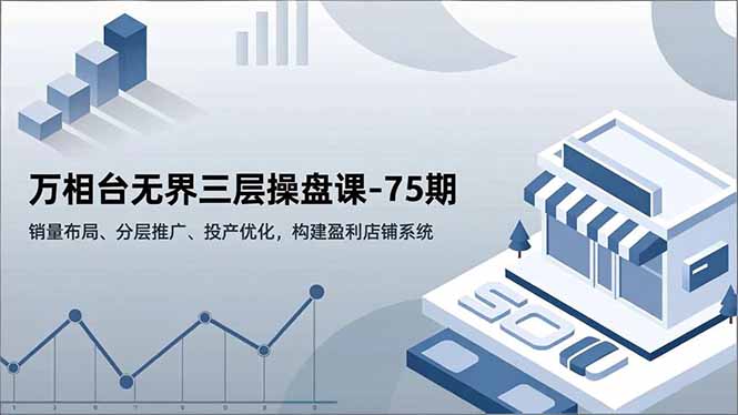 万相台无界三层操盘课-75期，销量布局、分层推广、投产优化，构建盈利店铺系统-邪修侠学院