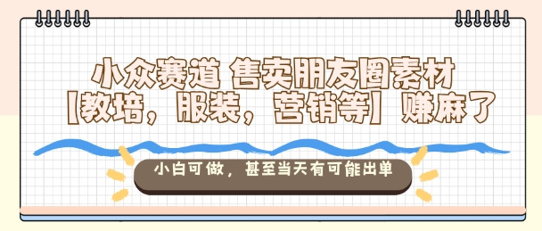 小众赛道售卖朋友圈素材【教培,服装,营销等】賺麻了,小白可做,甚至当天有可能出单-邪修侠学院