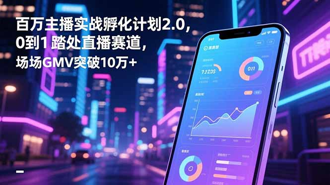 百万主播实战孵化计划2.0,0到1踏入直播赛道,场均GMV突破10万+-邪修侠学院