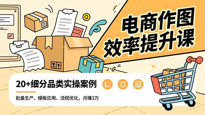 电商作图效率提升课，批量生产、模板应用、流程优化，20+细分品类实操案例，月赚3万-邪修侠学院