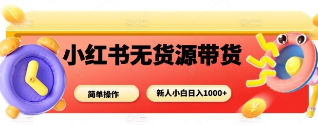 小红书无货源带货项目,简单无脑,新人小白日入多张-邪修侠学院