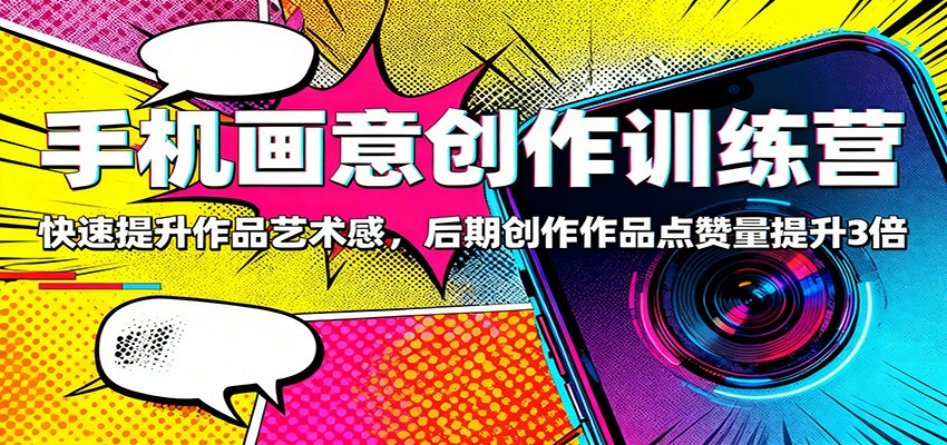 手机画意创作训练营：快速提升作品艺术感，后期创作作品点赞量提升3倍-邪修侠学院
