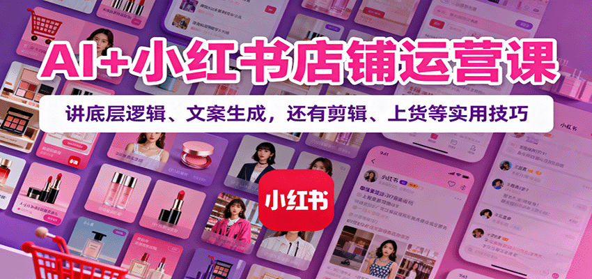 AI+小红书店铺运营课:讲底层逻辑、文案生成,还有剪辑、上货等实用技巧-邪修侠学院