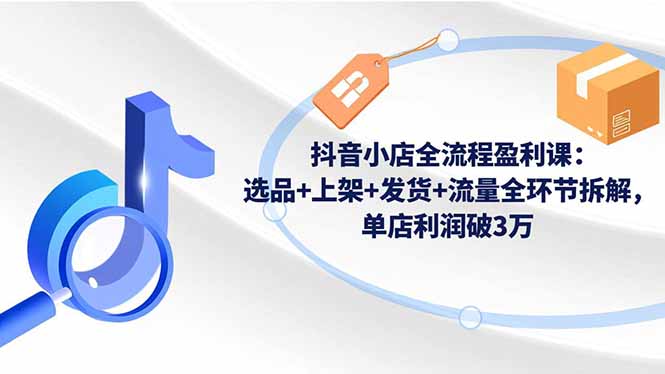 抖音小店全流程盈利课：选品+上架+发货+流量全环节拆解，单店利润破3万-邪修侠学院