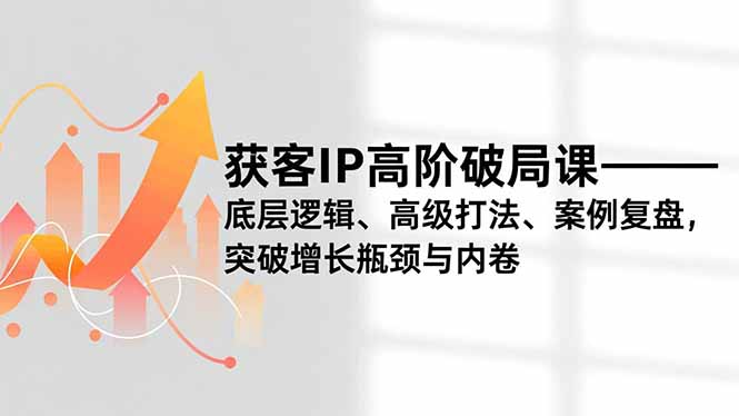 获客IP高阶破局课,底层逻辑、高级打法、案例复盘,突破增长瓶颈与内卷-邪修侠学院