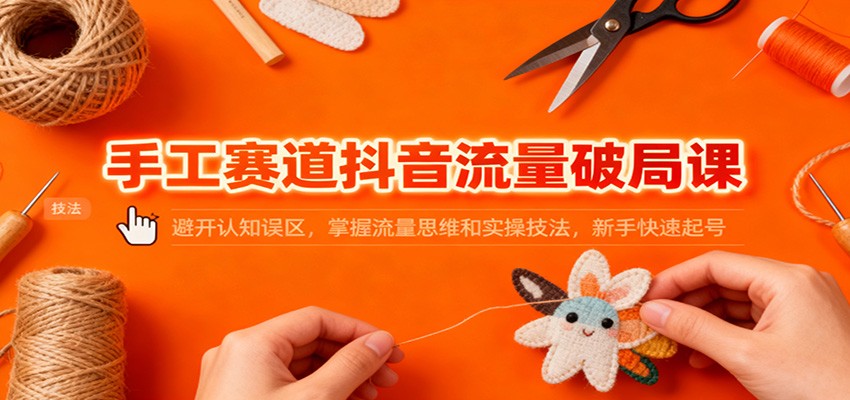 手工赛道抖音流量破局课:避开认知误区,掌握流量思维和实操技法,新手快速起号-邪修侠学院