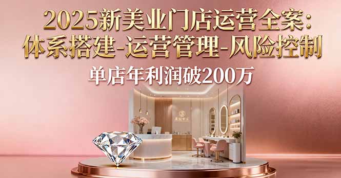 2025新美业门店运营全案：体系搭建-运营管理-风险控制，单店年利润破200万-邪修侠学院