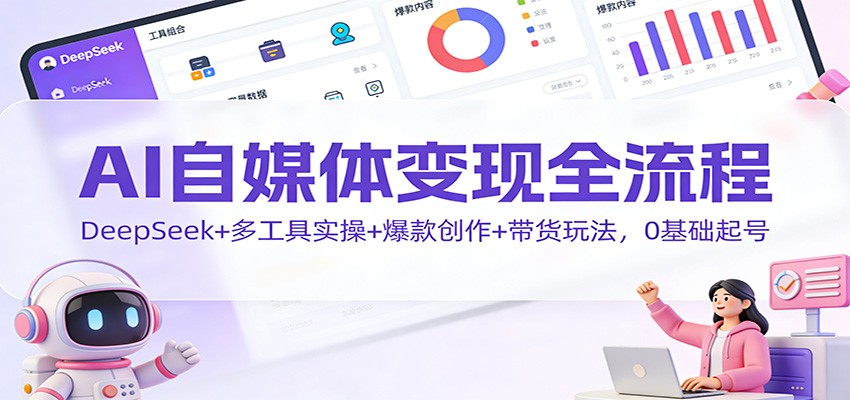 AI自媒体变现全流程:DeepSeek+多工具实操+爆款创作+带货玩法,0基础起号-邪修侠学院