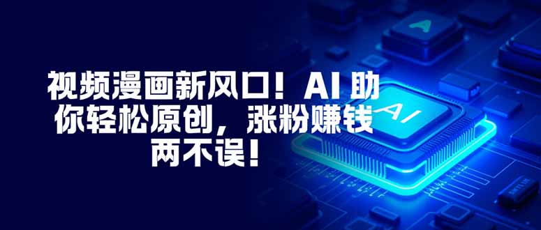 视频漫画新风口！AI 助你轻松原创，涨粉赚钱两不误！-邪修侠学院