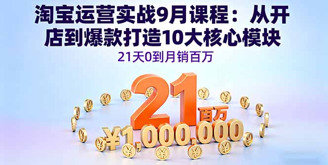 淘宝运营实战9月课程：从开店到爆款打造10大核心模块，21天0到月销百万-邪修侠学院