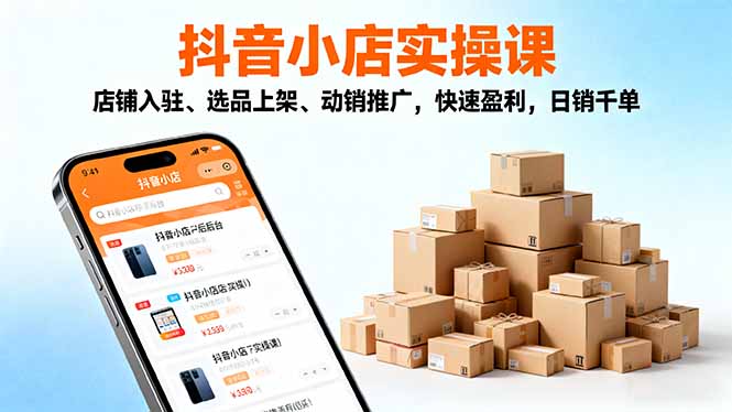 2025抖音小店实操课，店铺入驻、选品上架、动销推广，快速盈利，日销千单-邪修侠学院