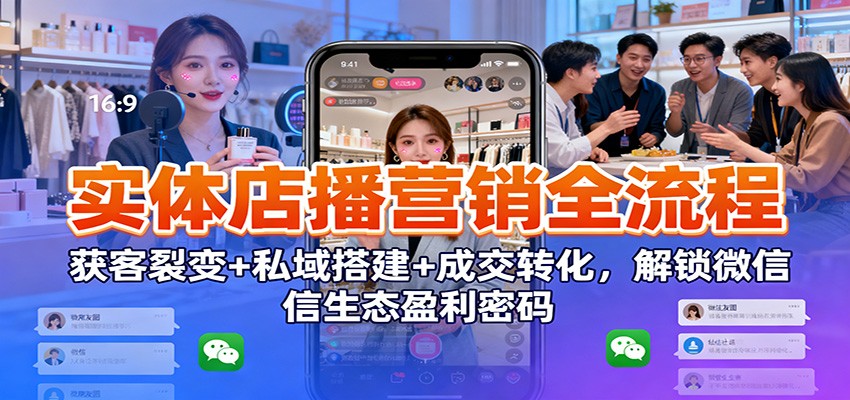 实体店播营销全流程:获客裂变+私域搭建+成交转化,解锁微信生态盈利密码-邪修侠学院