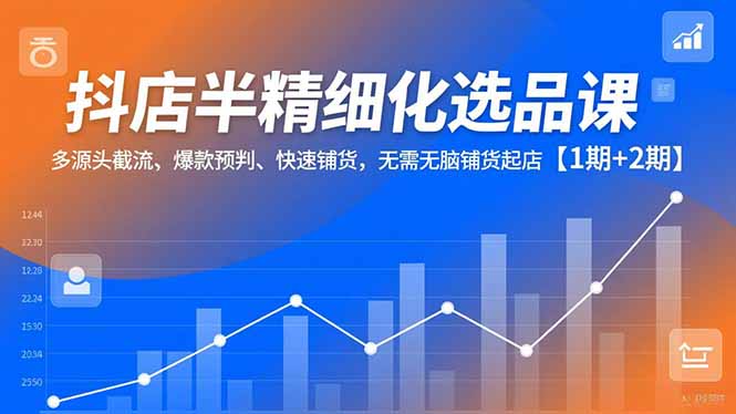抖店半精细化选品课，多源头截流、爆款预判、快速铺货，无脑铺货起店【1期+2期】-邪修侠学院