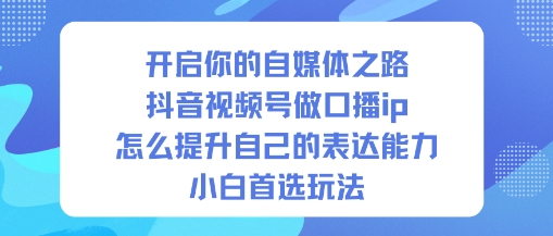 开启你的自媒体之路，抖音视频号做口播ip，怎么提升自己的表达能力，小白首选玩法-邪修侠学院