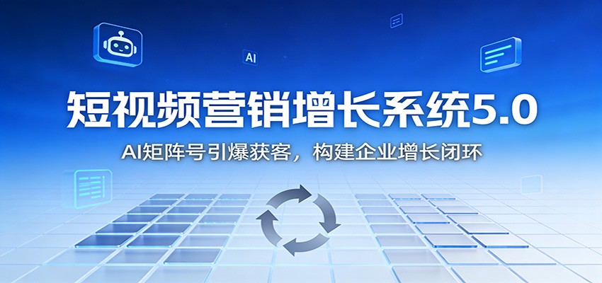 短视频营销增长系统5.0:AI 矩阵号引爆获客,构建企业增长闭环-邪修侠学院